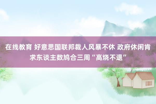 在线教育 好意思国联邦裁人风暴不休 政府休闲肯求东谈主数鸠合三周“高烧不退”