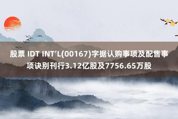 股票 IDT INT‘L(00167)字据认购事项及配售事项诀别刊行3.12亿股及7756.65万股