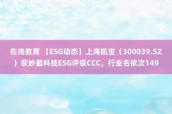 在线教育 【ESG动态】上海凯宝（300039.SZ）获妙盈科技ESG评级CCC，行业名依次149