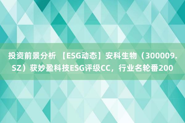 投资前景分析 【ESG动态】安科生物（300009.SZ）获妙盈科技ESG评级CC，行业名轮番200