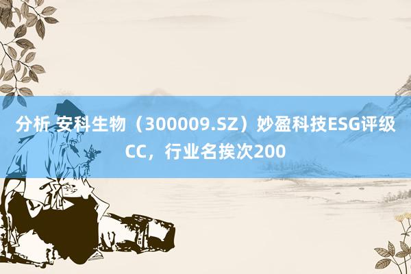 分析 安科生物（300009.SZ）妙盈科技ESG评级CC，行业名挨次200