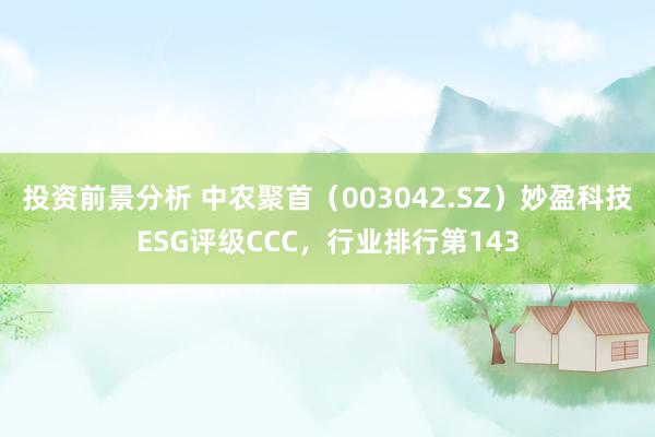 投资前景分析 中农聚首（003042.SZ）妙盈科技ESG评级CCC，行业排行第143