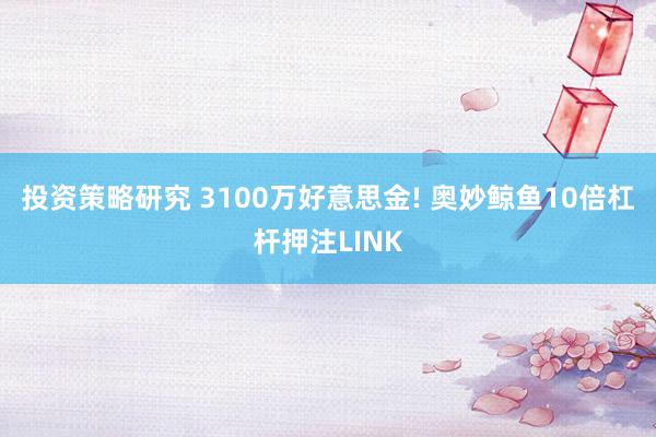 投资策略研究 3100万好意思金! 奥妙鲸鱼10倍杠杆押注LINK