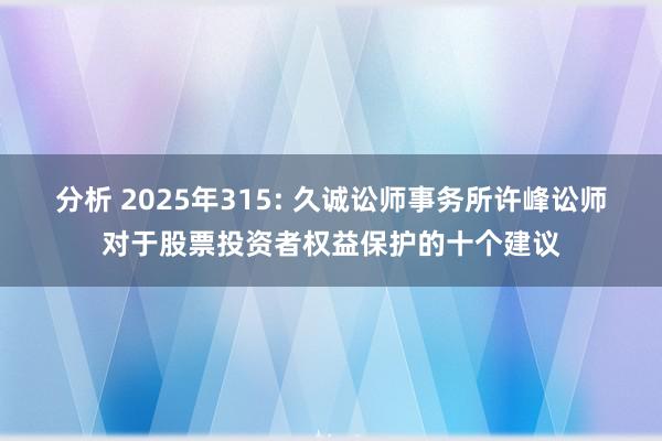 分析 2025年315: 久诚讼师事务所许峰讼师对于股票投资者权益保护的十个建议