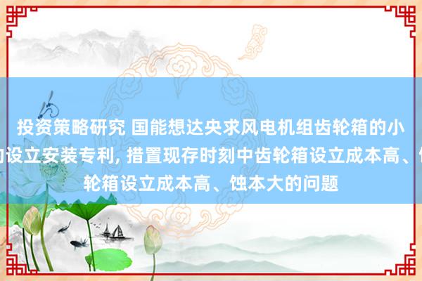 投资策略研究 国能想达央求风电机组齿轮箱的小齿轮轴承孔的设立安装专利, 措置现存时刻中齿轮箱设立成本高、蚀本大的问题